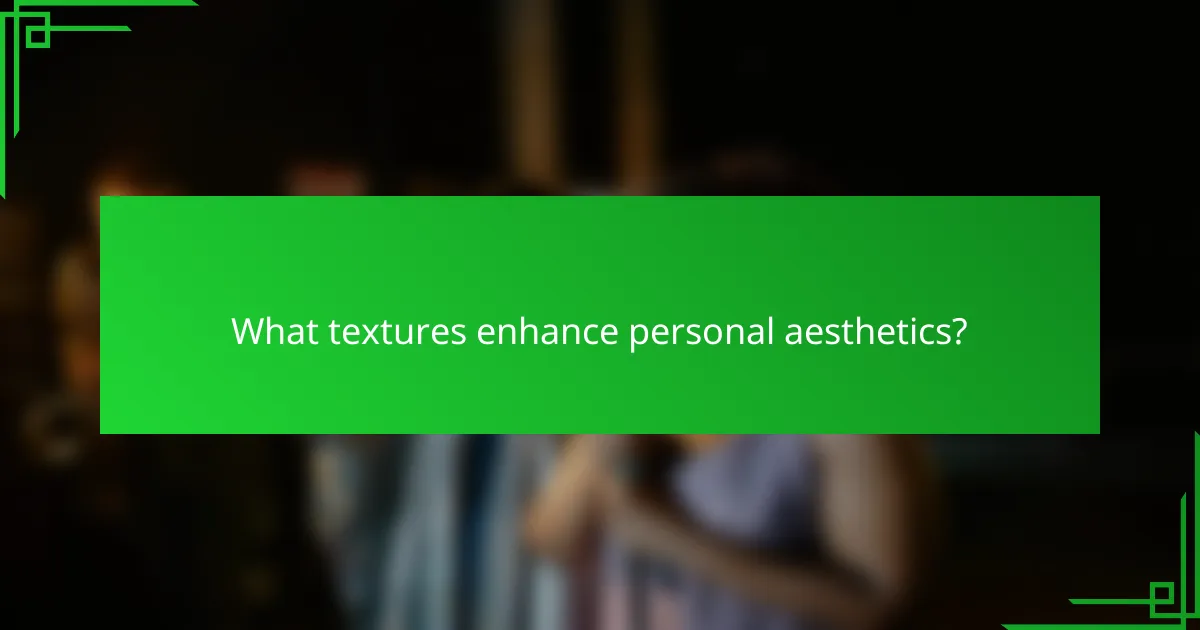 What textures enhance personal aesthetics?